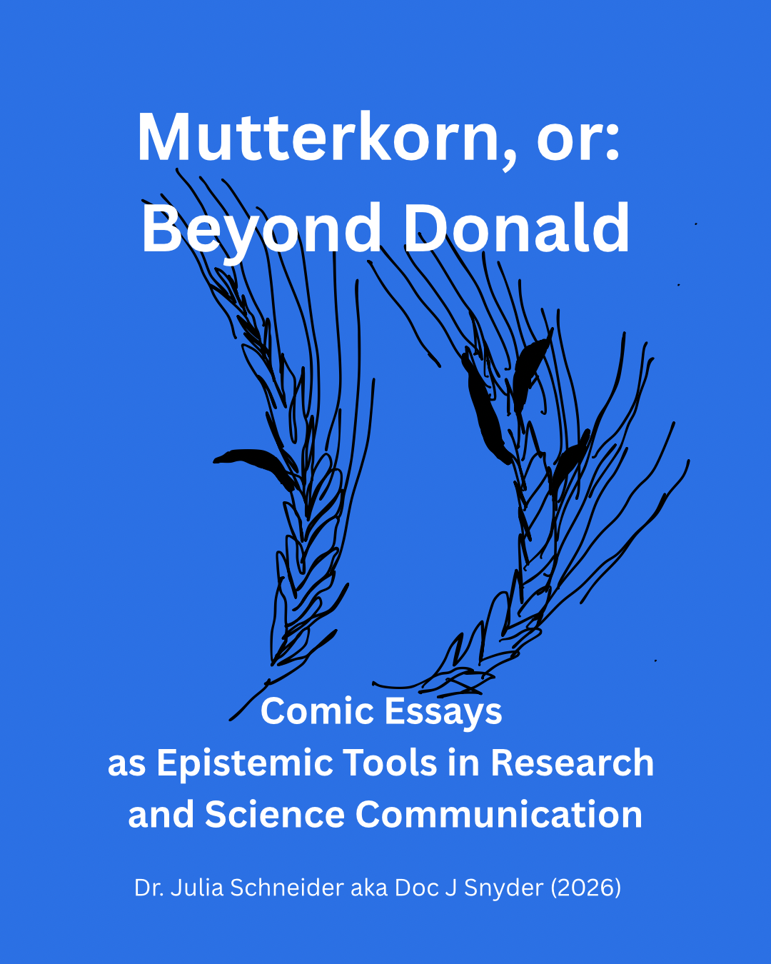 Mutterkorn, or:
Beyond Donald
Comic Essays
as Epistemic Tools in Research
and Science Communication
Dr. Julia Schneider aka Doc J Snyder (2026)